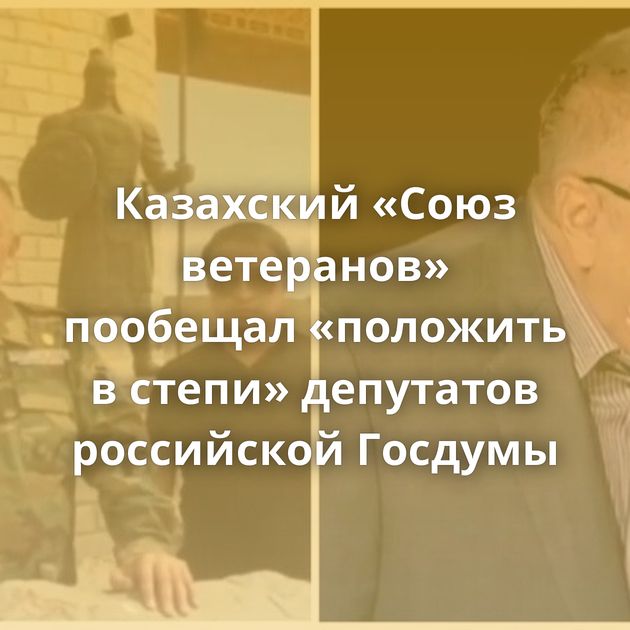 Казахский «Союз ветеранов» пообещал «положить в степи» депутатов российской Госдумы