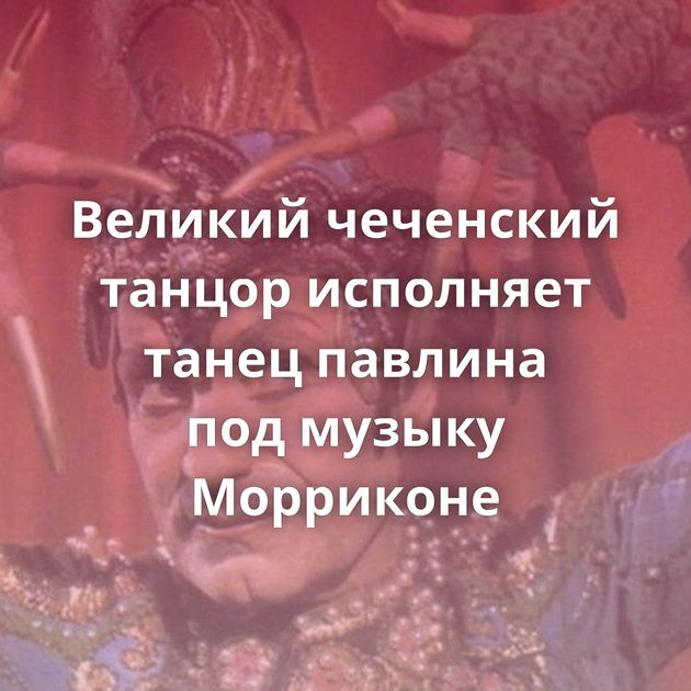 Великий чеченский танцор исполняет танец павлина под музыку Морриконе