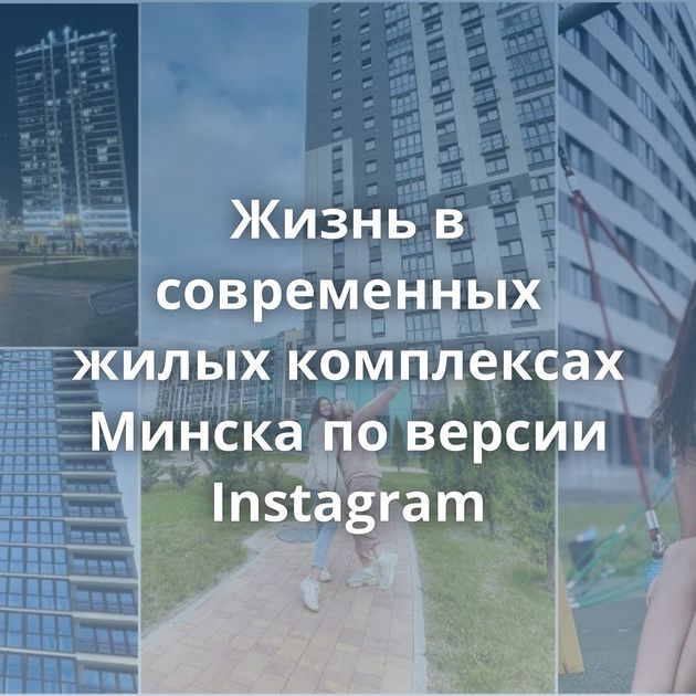 Жизнь в современных жилых комплексах Минска по версии Instagram
