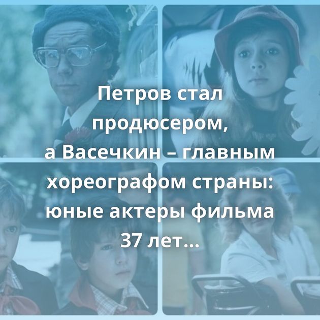 Петров стал продюсером, а Васечкин – главным хореографом страны: юные актеры фильма 37 лет спустя