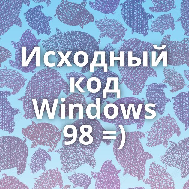 Исходный код Windows 98 =)