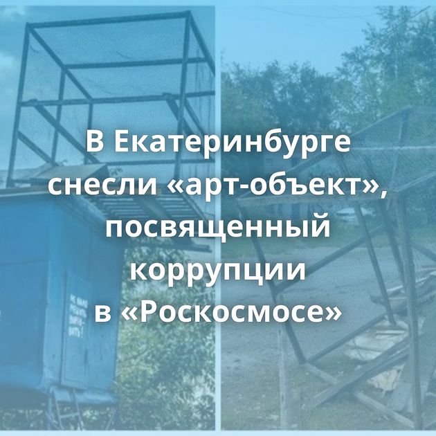 В Екатеринбурге снесли «арт-объект», посвященный коррупции в «Роскосмосе»
