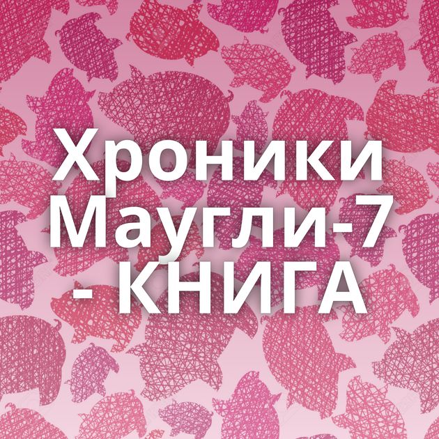 Хроники Маугли-7 - КНИГА