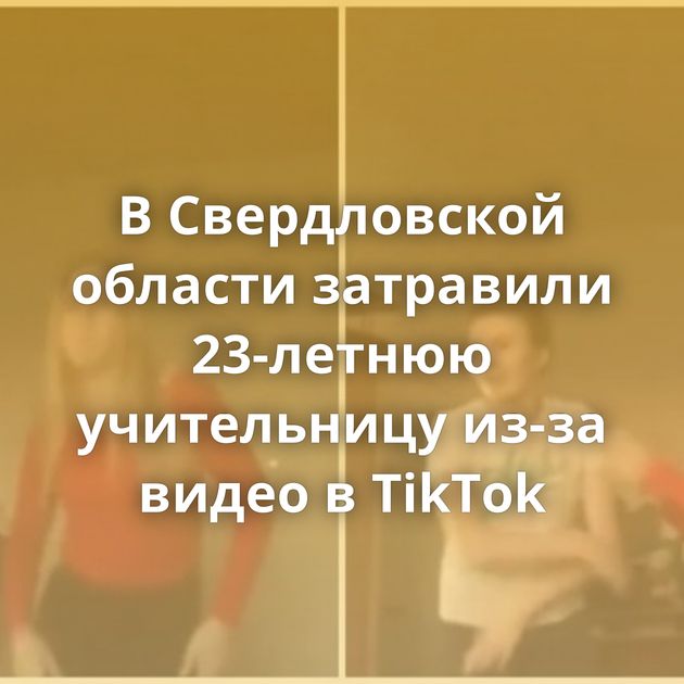 В Свердловской области затравили 23-летнюю учительницу из-за видео в TikTok