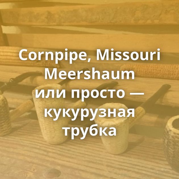 Cornpipe, Missouri Meershaum или просто — кукурузная трубка