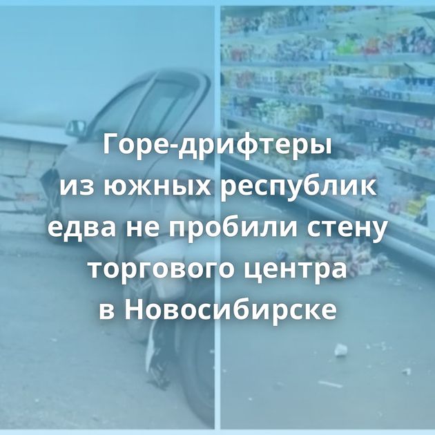 Горе-дрифтеры из южных республик едва не пробили стену торгового центра в Новосибирске