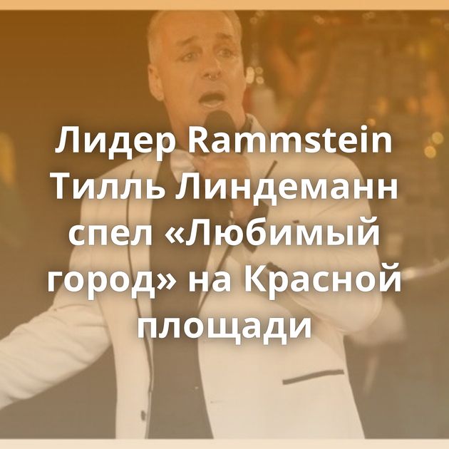 Лидер Rammstein Тилль Линдеманн спел «Любимый город» на Красной площади