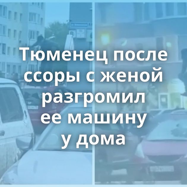 Тюменец после ссоры с женой разгромил ее машину у дома