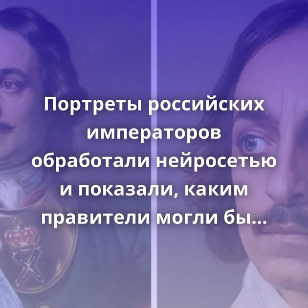 Портреты российских императоров обработали нейросетью и показали, каким правители могли бы быть в жизни