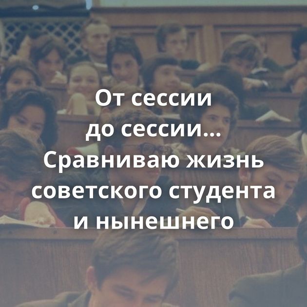 От сессии до сессии... Сравниваю жизнь советского студента и нынешнего