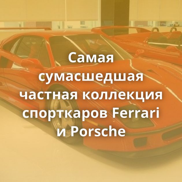 Самая сумасшедшая частная коллекция спорткаров Ferrari и Porsche