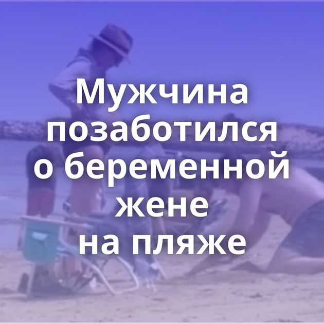 Мужчина позаботился о беременной жене на пляже
