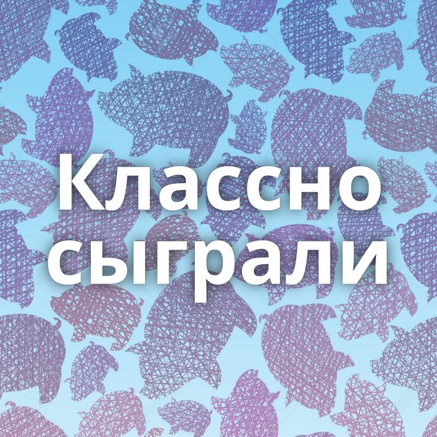 Классно сыграли