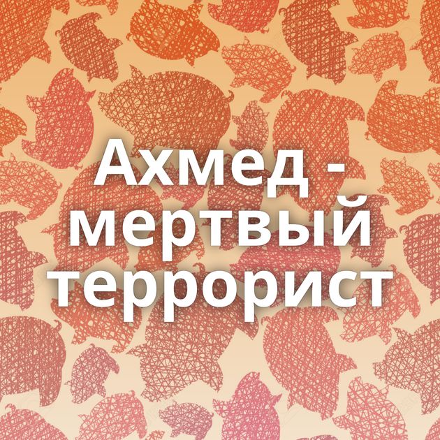 Ахмед - мертвый террорист