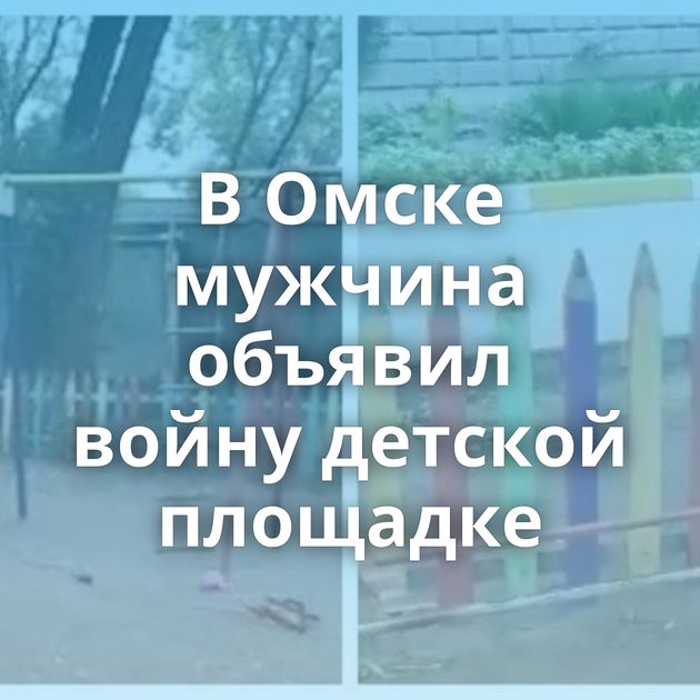 В Омске мужчина объявил войну детской площадке