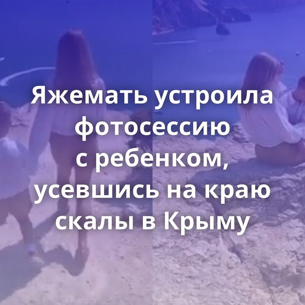 Яжемать устроила фотосессию с ребенком, усевшись на краю скалы в Крыму