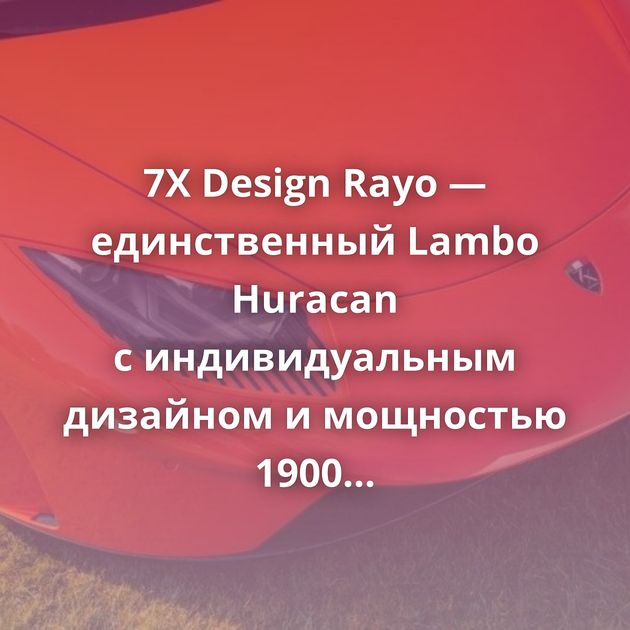 7X Design Rayo — единственный Lambo Huracan с индивидуальным дизайном и мощностью 1900 «лошадей»