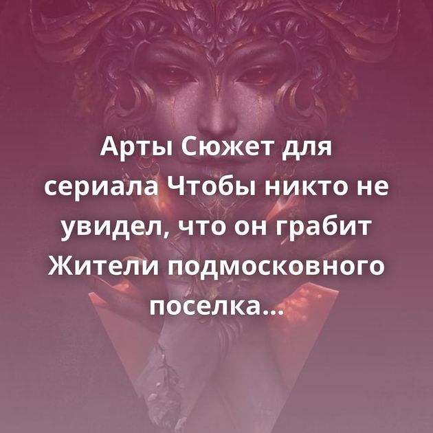 Арты Сюжет для сериала Чтобы никто не увидел, что он грабит Жители подмосковного поселка вышли на сход…