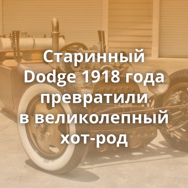 Старинный Dodge 1918 года превратили в великолепный хот-род
