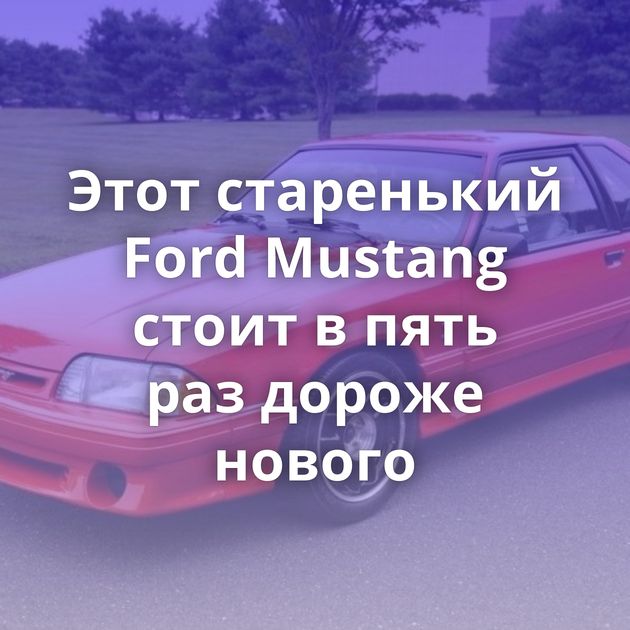 Этот старенький Ford Mustang стоит в пять раз дороже нового