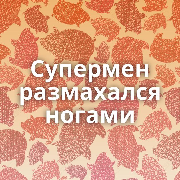 Супермен размахался ногами