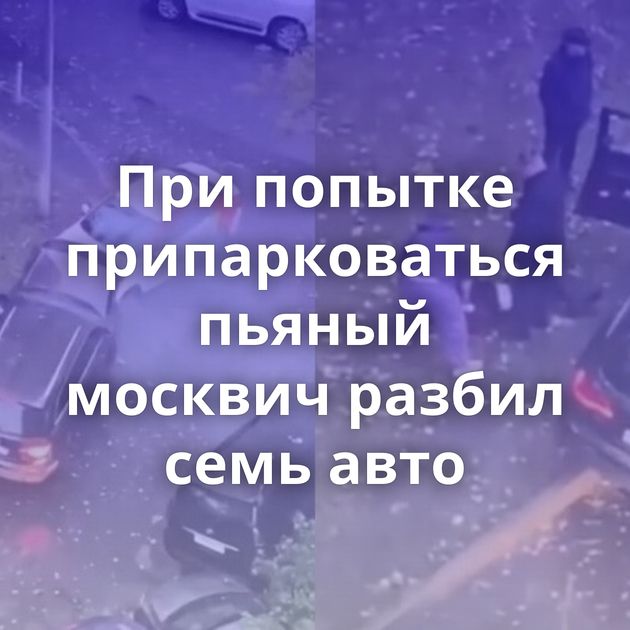 При попытке припарковаться пьяный москвич разбил семь авто