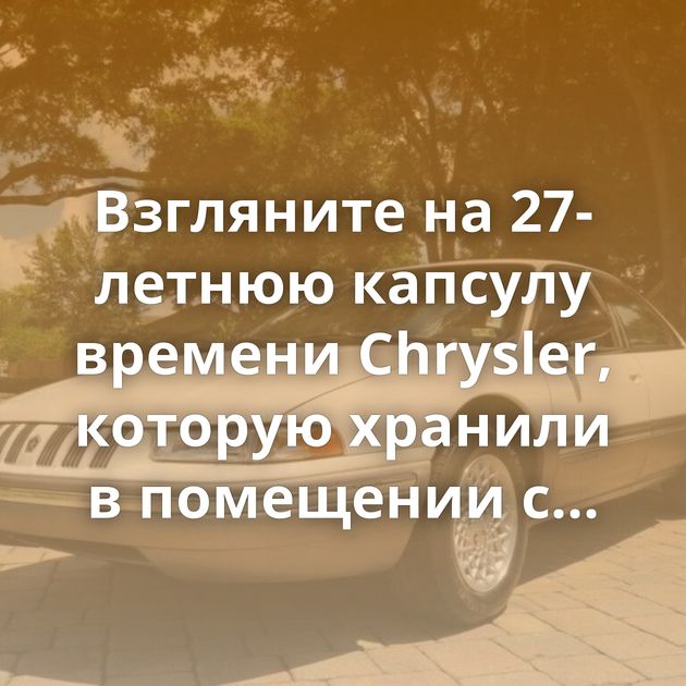 Взгляните на 27-летнюю капсулу времени Chrysler, которую хранили в помещении с микроклиматом