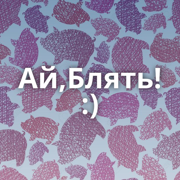 Ай,Блять! :)