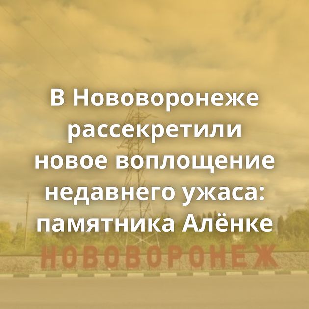 В Нововоронеже рассекретили новое воплощение недавнего ужаса: памятника Алёнке