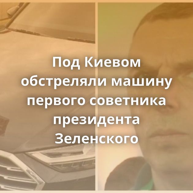Под Киевом обстреляли машину первого советника президента Зеленского