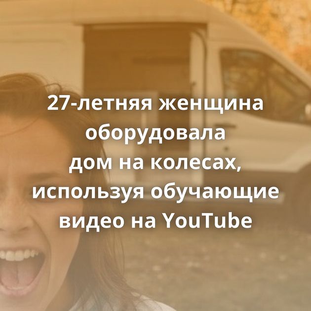 27-летняя женщина оборудовала дом на колесах, используя обучающие видео на YouTube