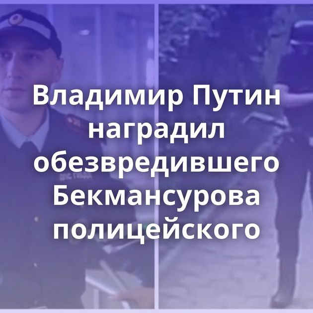 Владимир Путин наградил обезвредившего Бекмансурова полицейского