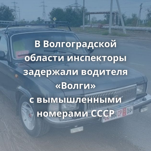 В Волгоградской области инспекторы задержали водителя «Волги» с вымышленными номерами СССР