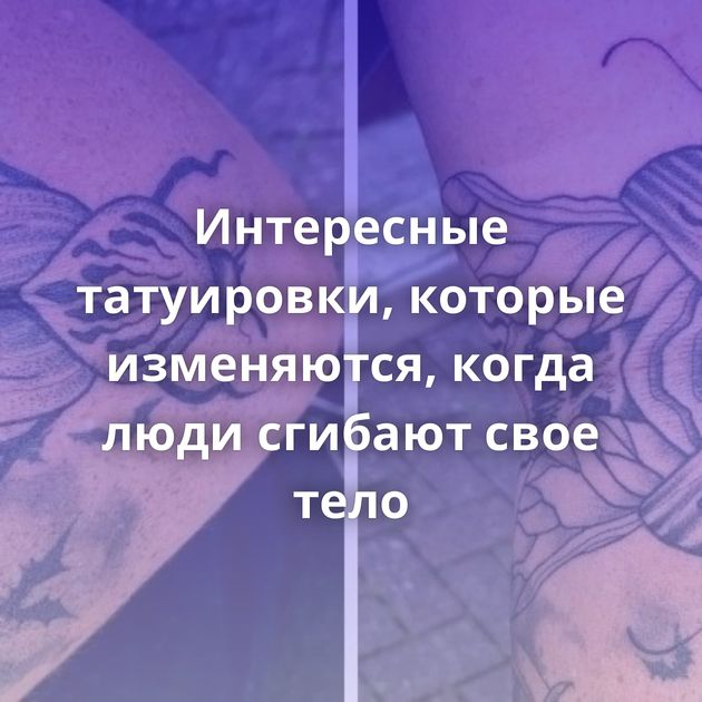 Интересные татуировки, которые изменяются, когда люди сгибают свое тело