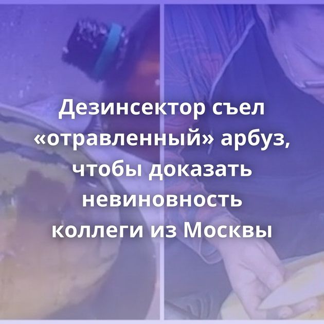 Дезинсектор съел «отравленный» арбуз, чтобы доказать невиновность коллеги из Москвы