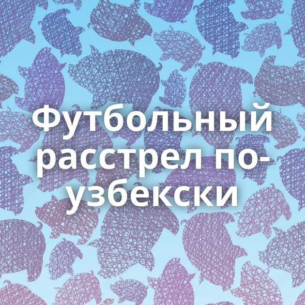 Футбольный расстрел по-узбекски