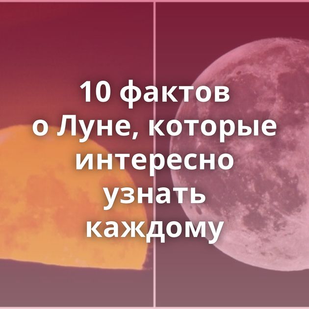 10 фактов о Луне, которые интересно узнать каждому
