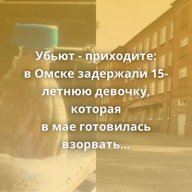 Убьют - приходите: в Омске задержали 15-летнюю девочку, которая в мае готовилась взорвать школу