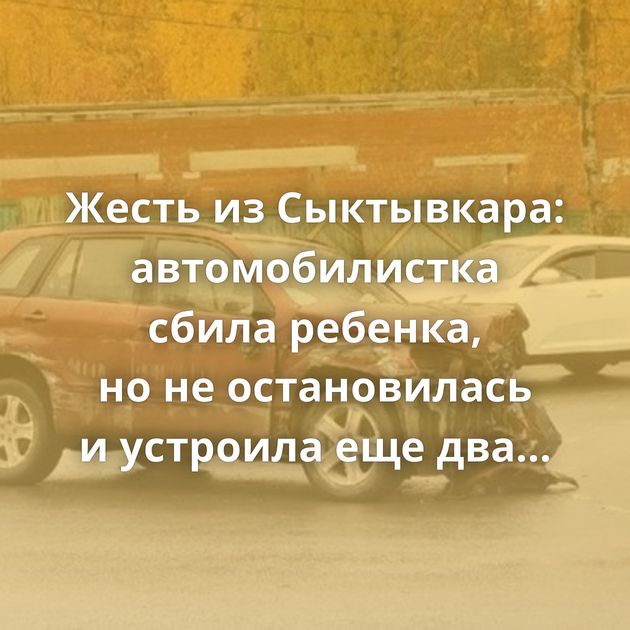 Жесть из Сыктывкара: автомобилистка сбила ребенка, но не остановилась и устроила еще два ДТП