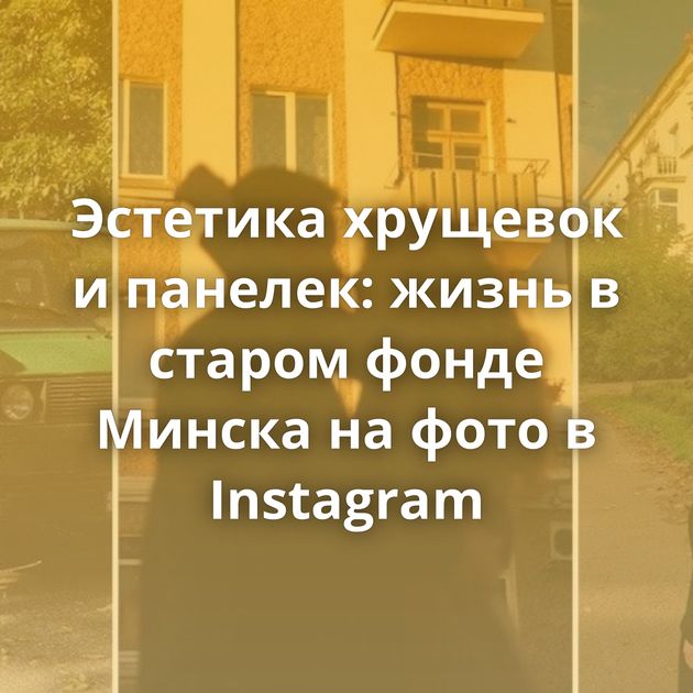 Эстетика хрущевок и панелек: жизнь в старом фонде Минска на фото в Instagram