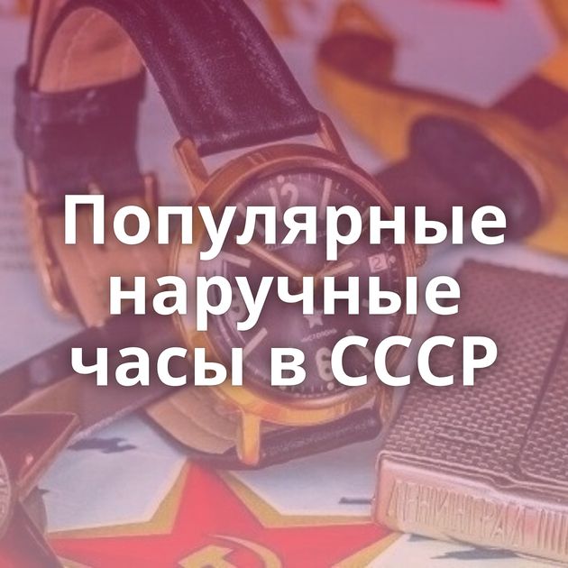 Популярные наручные часы в СССР