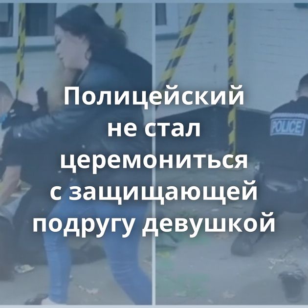 Полицейский не стал церемониться с защищающей подругу девушкой