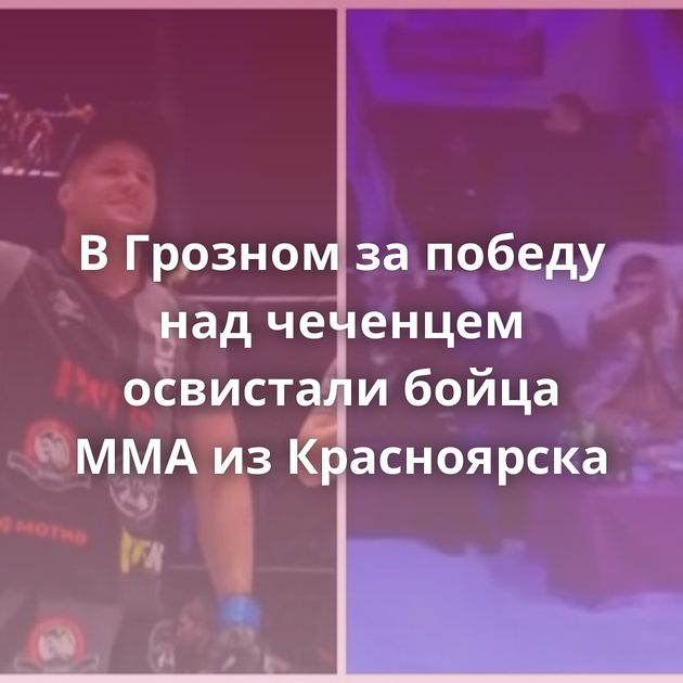 В Грозном за победу над чеченцем освистали бойца MMA из Красноярска