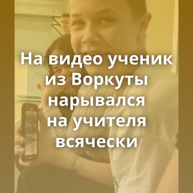 На видео ученик из Воркуты нарывался на учителя всячески