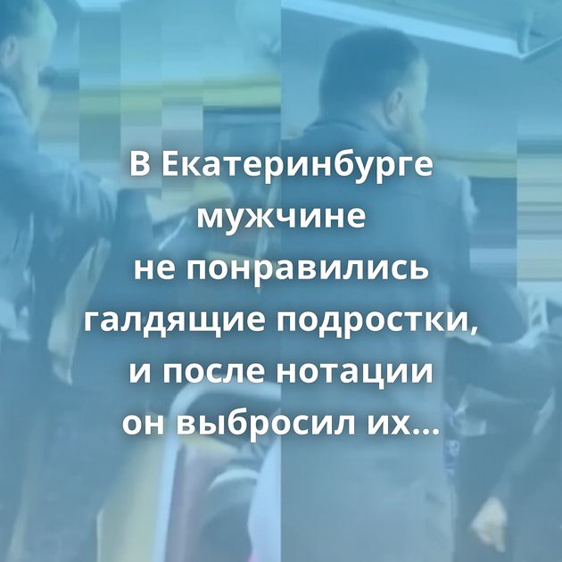 В Екатеринбурге мужчине не понравились галдящие подростки, и после нотации он выбросил их из трамвая