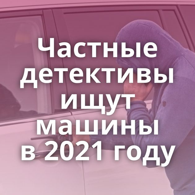 Частные детективы ищут машины в 2021 году
