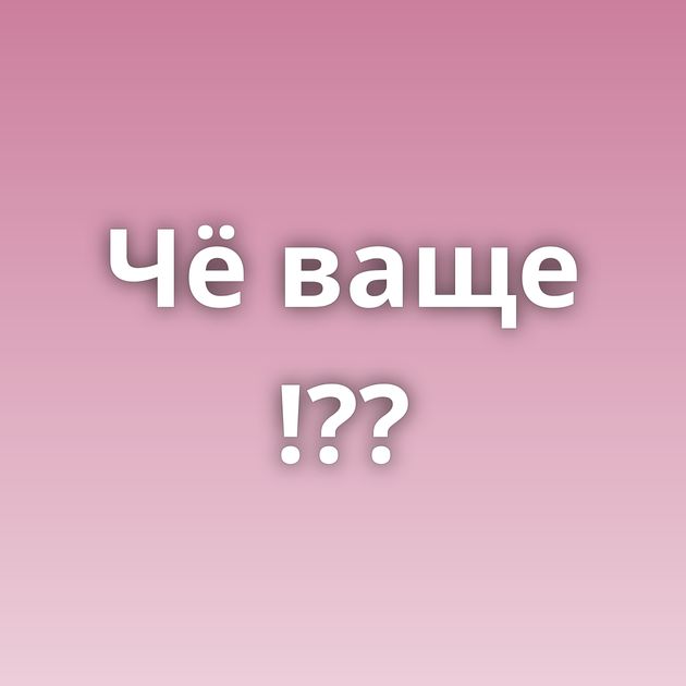 Чё ваще !??