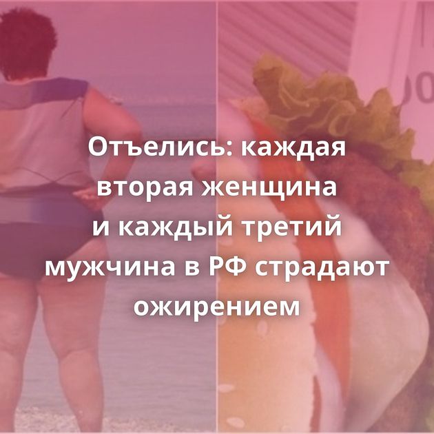 Отъелись: каждая вторая женщина и каждый третий мужчина в РФ страдают ожирением