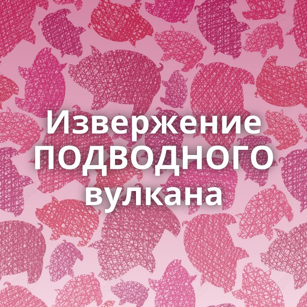 Извержение ПОДВОДНОГО вулкана