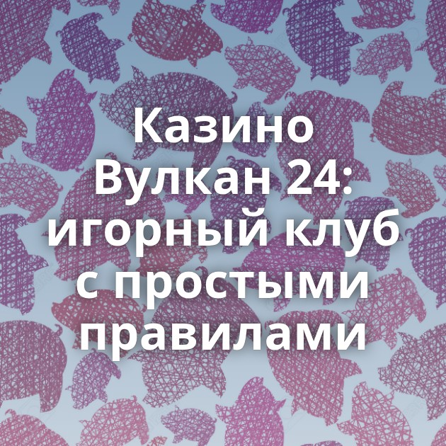Казино Вулкан 24: игорный клуб с простыми правилами